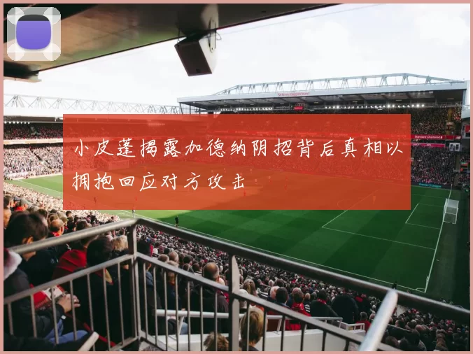 小皮蓬揭露加德纳阴招背后真相以拥抱回应对方攻击