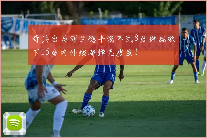 奇兵出马海兰德半场不到8分钟就砍下15分内外线都弹无虚发！