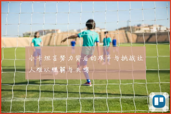 小卡坦言努力背后的艰辛与挑战让人难以理解与共鸣