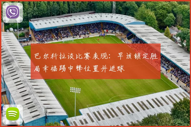 巴尔科拉谈比赛表现：早该锁定胜局幸福踢中锋位置并进球