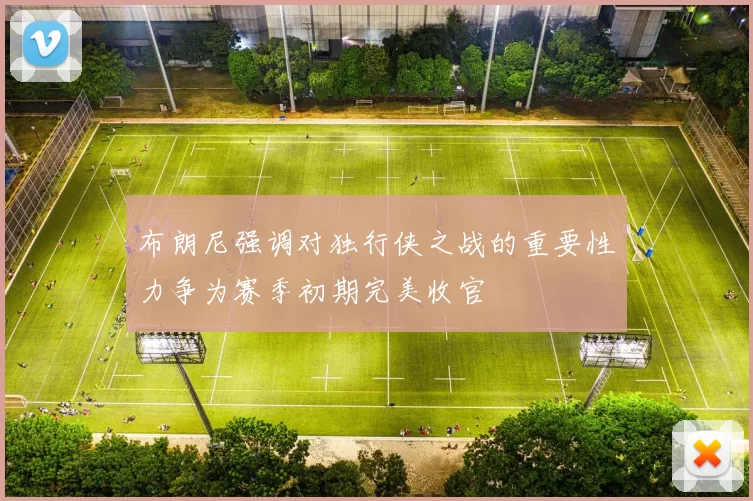 布朗尼强调对独行侠之战的重要性力争为赛季初期完美收官