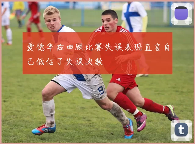 爱德华兹回顾比赛失误表现直言自己低估了失误次数