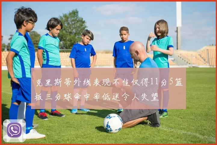 克里斯蒂外线表现不佳仅得11分5篮板三分球命中率低迷令人失望