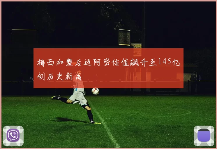 梅西加盟后迈阿密估值飙升至145亿创历史新高