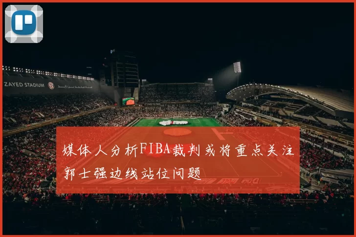 媒体人分析FIBA裁判或将重点关注郭士强边线站位问题