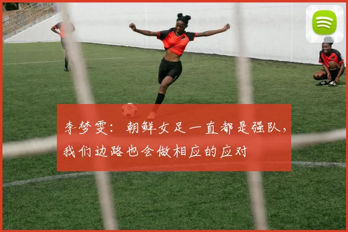 李梦雯：朝鲜女足一直都是强队，我们边路也会做相应的应对