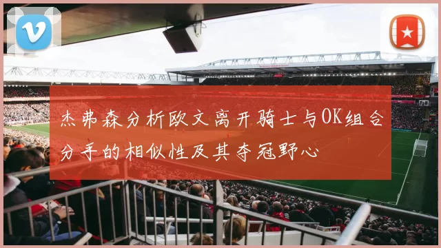 杰弗森分析欧文离开骑士与OK组合分手的相似性及其夺冠野心