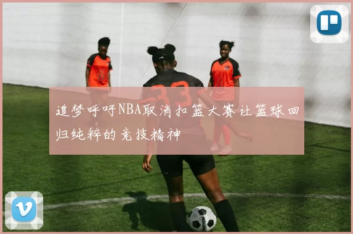 追梦呼吁NBA取消扣篮大赛让篮球回归纯粹的竞技精神