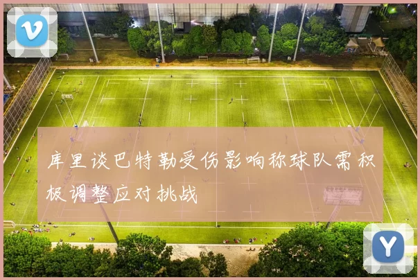 库里谈巴特勒受伤影响称球队需积极调整应对挑战