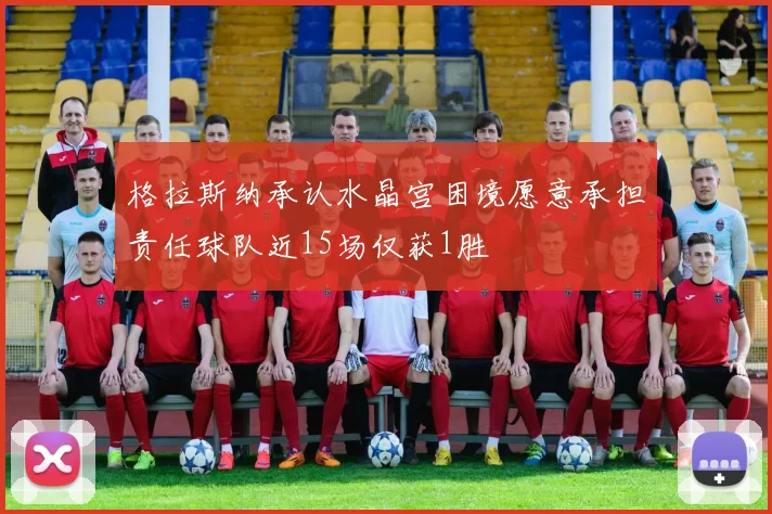 格拉斯纳承认水晶宫困境愿意承担责任球队近15场仅获1胜