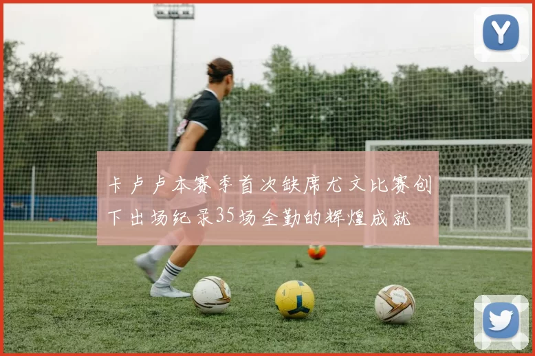 卡卢卢本赛季首次缺席尤文比赛创下出场纪录35场全勤的辉煌成就