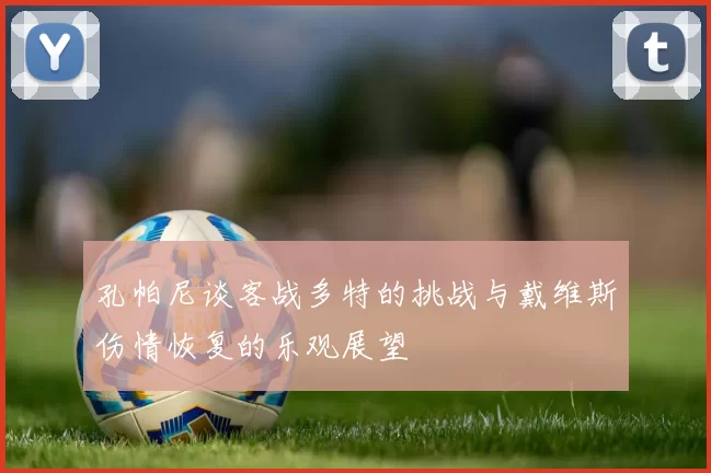 孔帕尼谈客战多特的挑战与戴维斯伤情恢复的乐观展望