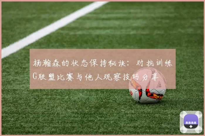 杨瀚森的状态保持秘诀：对抗训练G联盟比赛与他人观察技巧分享