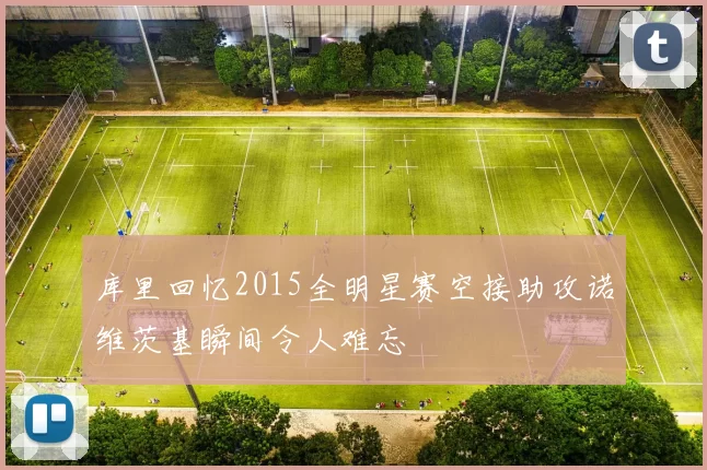 库里回忆2015全明星赛空接助攻诺维茨基瞬间令人难忘