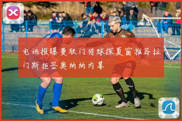 电讯报曝曼联门将球探夏窗推荐拉门斯拒签奥纳纳内幕