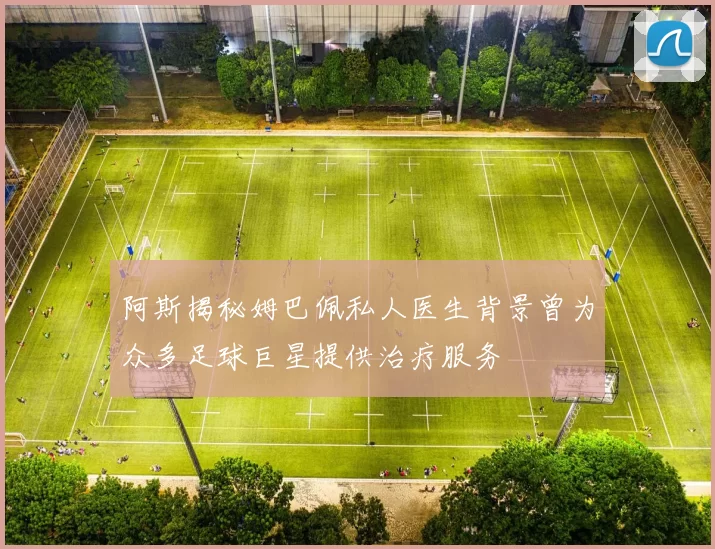 阿斯揭秘姆巴佩私人医生背景曾为众多足球巨星提供治疗服务