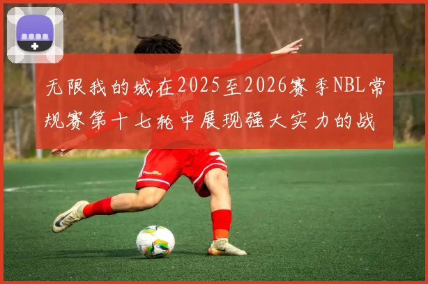 无限我的城在2025至2026赛季NBL常规赛第十七轮中展现强大实力的战报