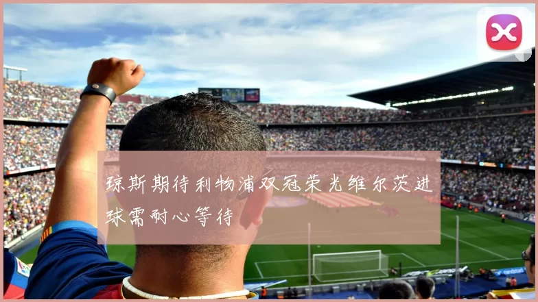 琼斯期待利物浦双冠荣光维尔茨进球需耐心等待