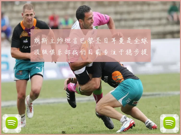 朗斯主帅坦言巴黎圣日耳曼是全球顶级俱乐部我们目前专注于稳步提升表现