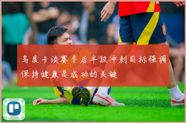 乌度卡谈赛季后半段冲刺目标强调保持健康是成功的关键