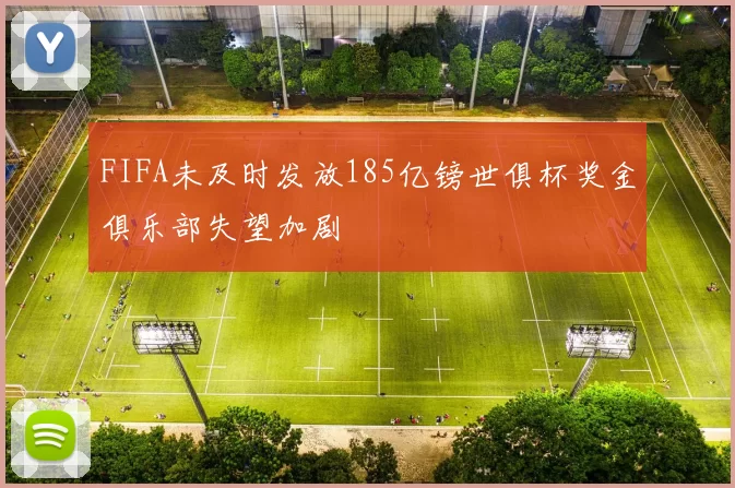 FIFA未及时发放185亿镑世俱杯奖金俱乐部失望加剧