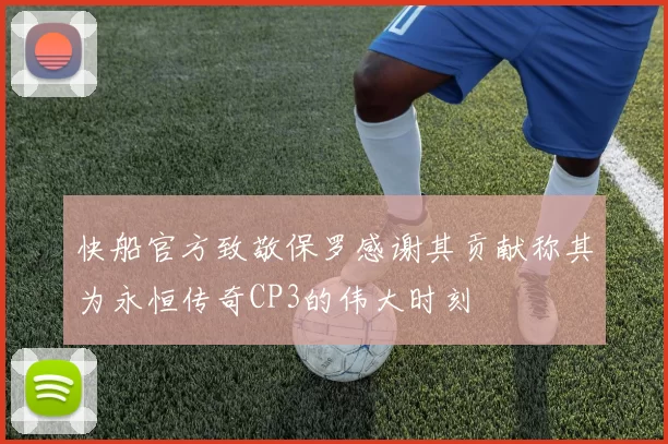 快船官方致敬保罗感谢其贡献称其为永恒传奇CP3的伟大时刻
