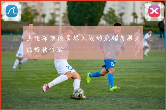杰伦布朗谈黄绿大战的荣耀与胜利的畅快体验