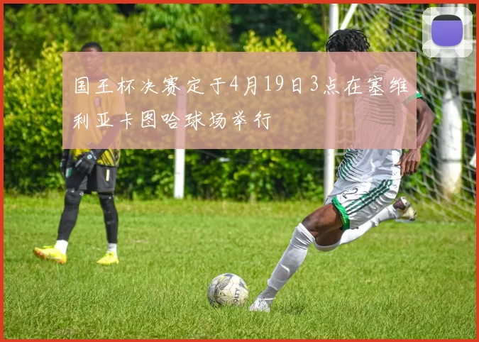 国王杯决赛定于4月19日3点在塞维利亚卡图哈球场举行