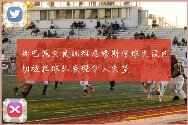 姆巴佩失良机维尼修斯传球失误内切被拦球队表现令人失望