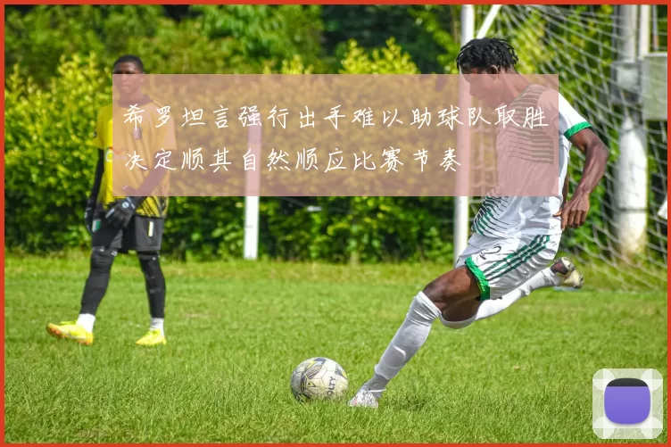 希罗坦言强行出手难以助球队取胜决定顺其自然顺应比赛节奏