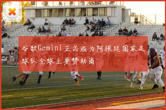 谷歌Gemini正式成为阿根廷国家足球队全球主要赞助商