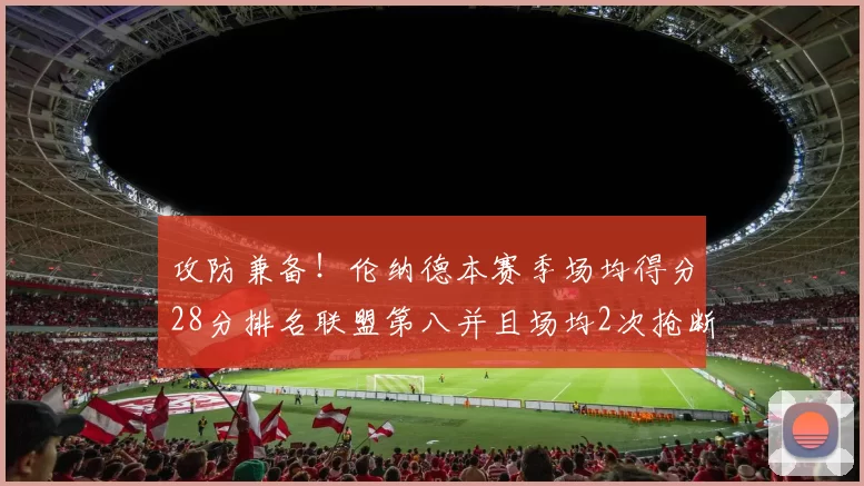 攻防兼备！伦纳德本赛季场均得分28分排名联盟第八并且场均2次抢断位列联盟第二