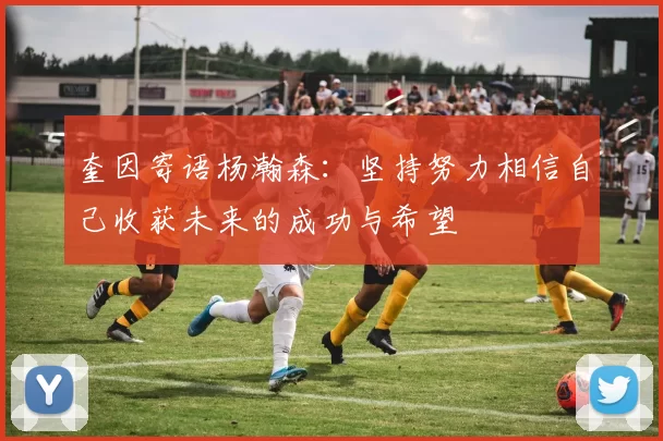 奎因寄语杨瀚森：坚持努力相信自己收获未来的成功与希望